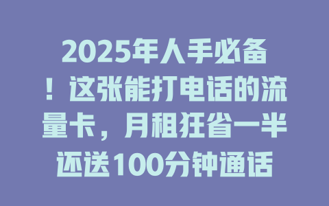 2025年人手必备！这张能打电话的流量卡，月租狂省一半还送100分钟通话！