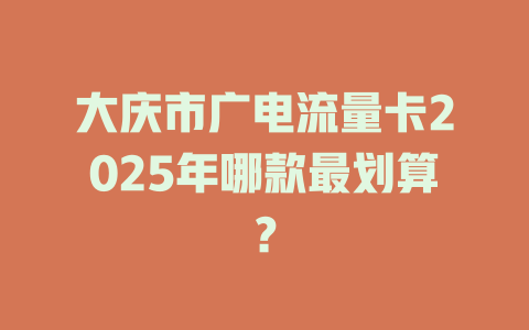 大庆市广电流量卡2025年哪款最划算？