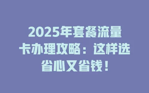 2025年套餐流量卡办理攻略：这样选省心又省钱！