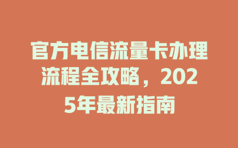 官方电信流量卡办理流程全攻略，2025年最新指南