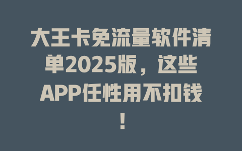大王卡免流量软件清单2025版，这些APP任性用不扣钱！