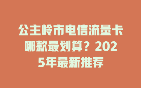 公主岭市电信流量卡哪款最划算？2025年最新推荐