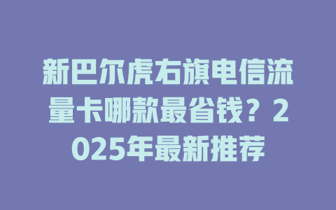 新巴尔虎右旗电信流量卡哪款最省钱？2025年最新推荐
