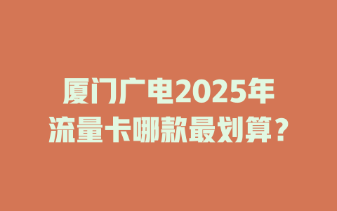 厦门广电2025年流量卡哪款最划算？