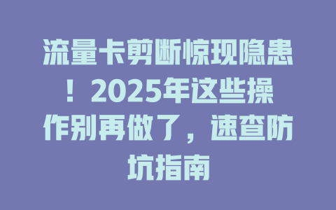 流量卡剪断惊现隐患！2025年这些操作别再做了，速查防坑指南