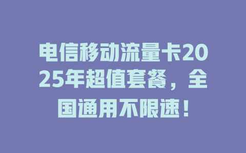电信移动流量卡2025年超值套餐，全国通用不限速！