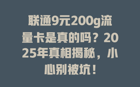 联通9元200g流量卡是真的吗？2025年真相揭秘，小心别被坑！