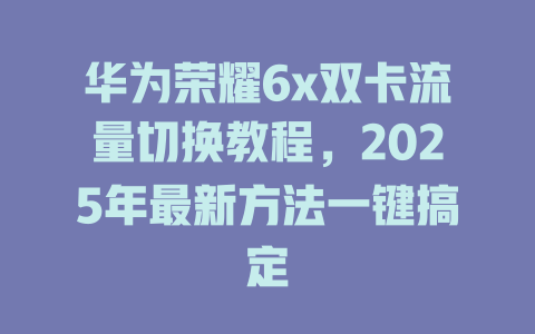 华为荣耀6x双卡流量切换教程，2025年最新方法一键搞定