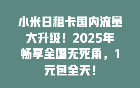 小米日租卡国内流量大升级！2025年畅享全国无死角，1元包全天！