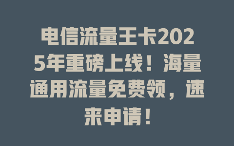 电信流量王卡2025年重磅上线！海量通用流量免费领，速来申请！