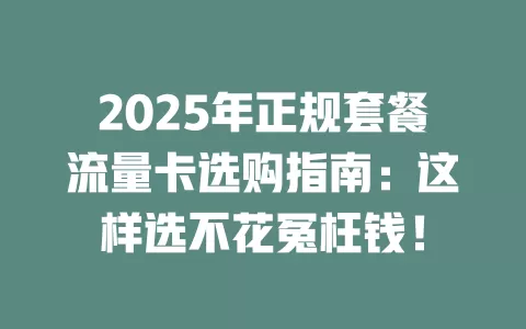 2025年正规套餐流量卡选购指南：这样选不花冤枉钱！