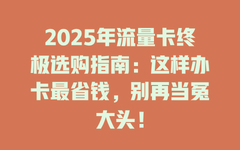 2025年流量卡终极选购指南：这样办卡最省钱，别再当冤大头！