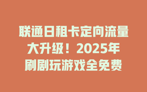 联通日租卡定向流量大升级！2025年刷剧玩游戏全免费