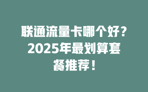 联通流量卡哪个好？2025年最划算套餐推荐！