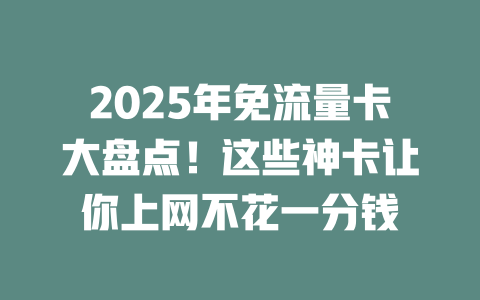2025年免流量卡大盘点！这些神卡让你上网不花一分钱