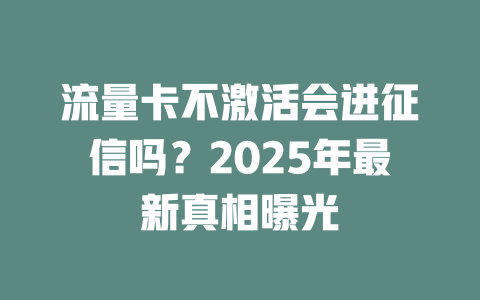 流量卡不激活会进征信吗？2025年最新真相曝光