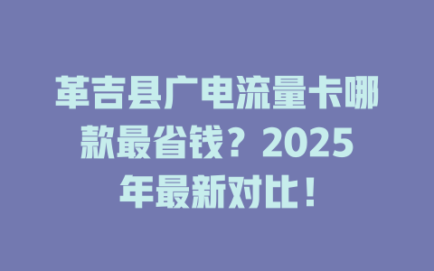 革吉县广电流量卡哪款最省钱？2025年最新对比！