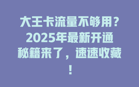 大王卡流量不够用？2025年最新开通秘籍来了，速速收藏！