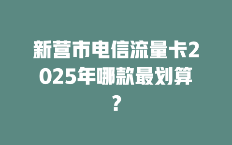 新营市电信流量卡2025年哪款最划算？