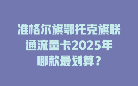 准格尔旗鄂托克旗联通流量卡2025年哪款最划算？