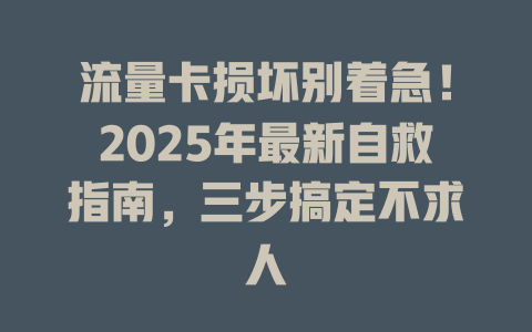 流量卡损坏别着急！2025年最新自救指南，三步搞定不求人