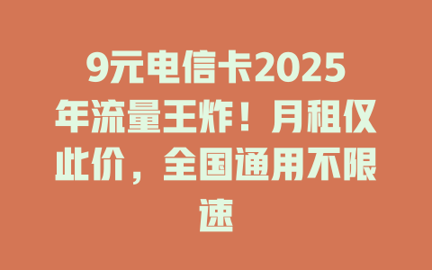 9元电信卡2025年流量王炸！月租仅此价，全国通用不限速