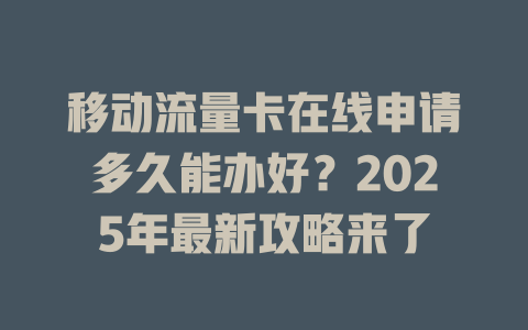 移动流量卡在线申请多久能办好？2025年最新攻略来了