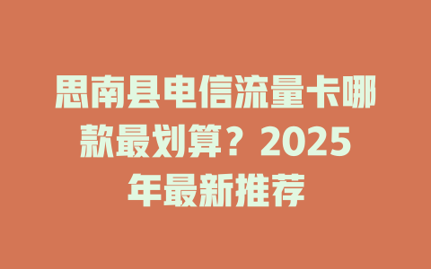 思南县电信流量卡哪款最划算？2025年最新推荐