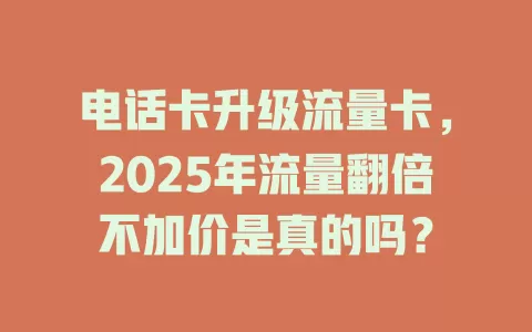 电话卡升级流量卡，2025年流量翻倍不加价是真的吗？