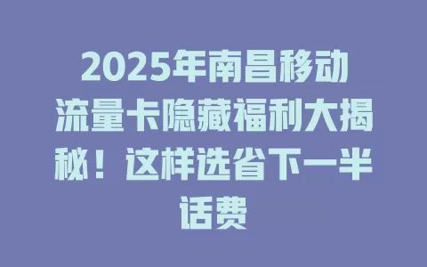 2025年南昌移动流量卡隐藏福利大揭秘！这样选省下一半话费