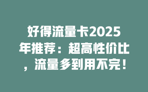 好得流量卡2025年推荐：超高性价比，流量多到用不完！