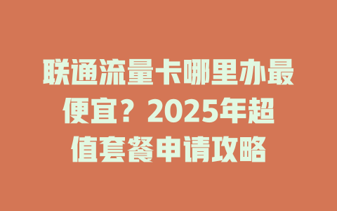 联通流量卡哪里办最便宜？2025年超值套餐申请攻略