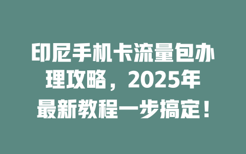 印尼手机卡流量包办理攻略，2025年最新教程一步搞定！