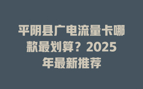 平阴县广电流量卡哪款最划算？2025年最新推荐