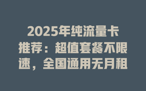 2025年纯流量卡推荐：超值套餐不限速，全国通用无月租