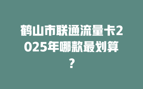 鹤山市联通流量卡2025年哪款最划算？
