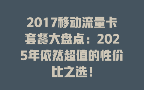2017移动流量卡套餐大盘点：2025年依然超值的性价比之选！