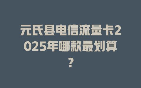 元氏县电信流量卡2025年哪款最划算？