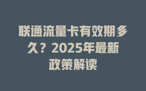 联通流量卡有效期多久？2025年最新政策解读