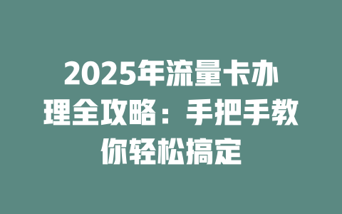 2025年流量卡办理全攻略：手把手教你轻松搞定