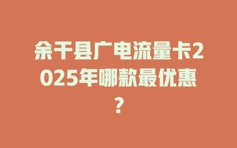 余干县广电流量卡2025年哪款最优惠？