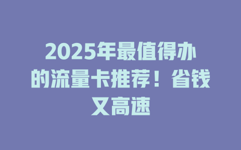 2025年最值得办的流量卡推荐！省钱又高速