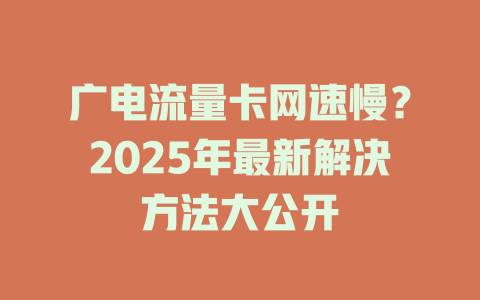 广电流量卡网速慢？2025年最新解决方法大公开