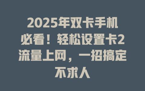 2025年双卡手机必看！轻松设置卡2流量上网，一招搞定不求人