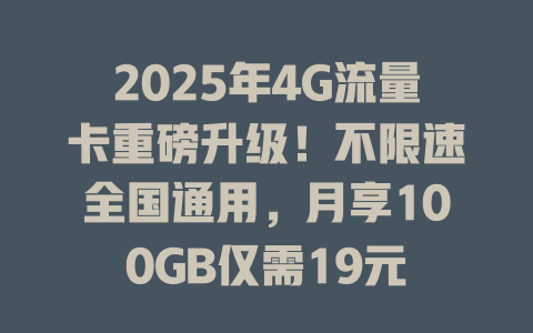 2025年4G流量卡重磅升级！不限速全国通用，月享100GB仅需19元