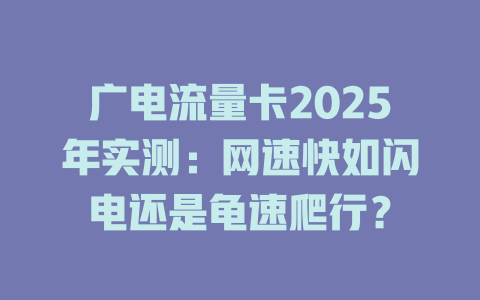 广电流量卡2025年实测：网速快如闪电还是龟速爬行？