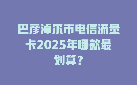 巴彦淖尔市电信流量卡2025年哪款最划算？