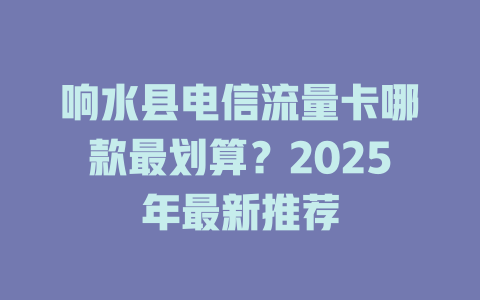 响水县电信流量卡哪款最划算？2025年最新推荐