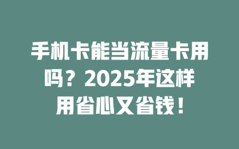 手机卡能当流量卡用吗？2025年这样用省心又省钱！