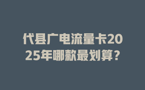 代县广电流量卡2025年哪款最划算？